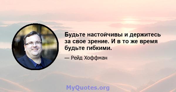 Будьте настойчивы и держитесь за свое зрение. И в то же время будьте гибкими.