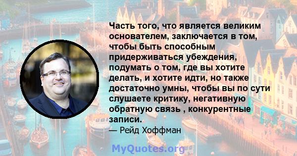 Часть того, что является великим основателем, заключается в том, чтобы быть способным придерживаться убеждения, подумать о том, где вы хотите делать, и хотите идти, но также достаточно умны, чтобы вы по сути слушаете