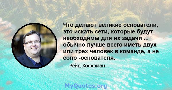 Что делают великие основатели, это искать сети, которые будут необходимы для их задачи ... обычно лучше всего иметь двух или трех человек в команде, а не соло -основателя.