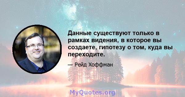 Данные существуют только в рамках видения, в которое вы создаете, гипотезу о том, куда вы переходите.