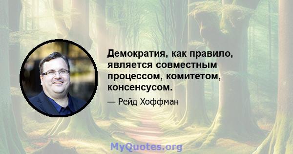 Демократия, как правило, является совместным процессом, комитетом, консенсусом.