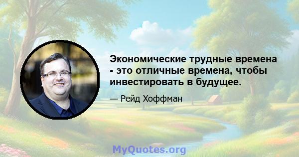 Экономические трудные времена - это отличные времена, чтобы инвестировать в будущее.