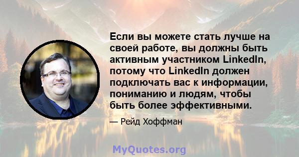 Если вы можете стать лучше на своей работе, вы должны быть активным участником LinkedIn, потому что LinkedIn должен подключать вас к информации, пониманию и людям, чтобы быть более эффективными.