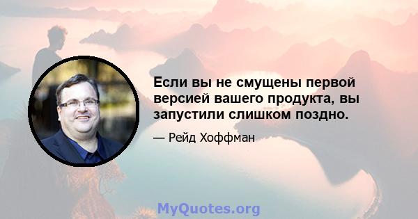 Если вы не смущены первой версией вашего продукта, вы запустили слишком поздно.