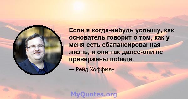 Если я когда-нибудь услышу, как основатель говорит о том, как у меня есть сбалансированная жизнь, и они так далее-они не привержены победе.