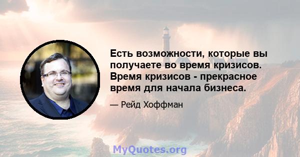 Есть возможности, которые вы получаете во время кризисов. Время кризисов - прекрасное время для начала бизнеса.