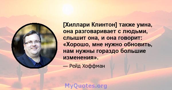 [Хиллари Клинтон] также умна, она разговаривает с людьми, слышит она, и она говорит: «Хорошо, мне нужно обновить, нам нужны гораздо большие изменения».