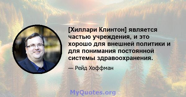 [Хиллари Клинтон] является частью учреждения, и это хорошо для внешней политики и для понимания постоянной системы здравоохранения.