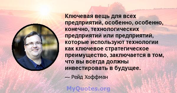 Ключевая вещь для всех предприятий, особенно, особенно, конечно, технологических предприятий или предприятий, которые используют технологии как ключевое стратегическое преимущество, заключается в том, что вы всегда