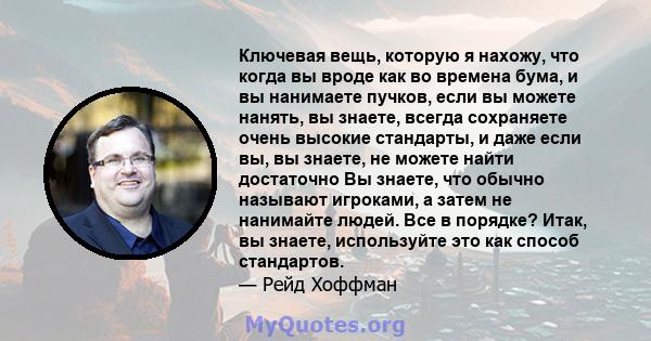 Ключевая вещь, которую я нахожу, что когда вы вроде как во времена бума, и вы нанимаете пучков, если вы можете нанять, вы знаете, всегда сохраняете очень высокие стандарты, и даже если вы, вы знаете, не можете найти