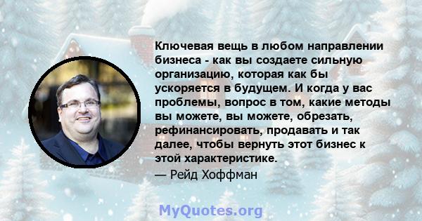 Ключевая вещь в любом направлении бизнеса - как вы создаете сильную организацию, которая как бы ускоряется в будущем. И когда у вас проблемы, вопрос в том, какие методы вы можете, вы можете, обрезать, рефинансировать,