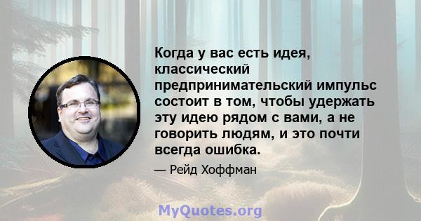 Когда у вас есть идея, классический предпринимательский импульс состоит в том, чтобы удержать эту идею рядом с вами, а не говорить людям, и это почти всегда ошибка.