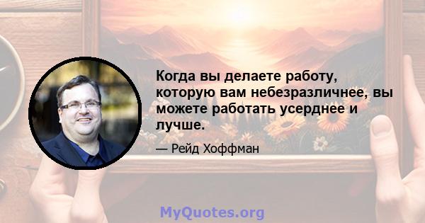 Когда вы делаете работу, которую вам небезразличнее, вы можете работать усерднее и лучше.