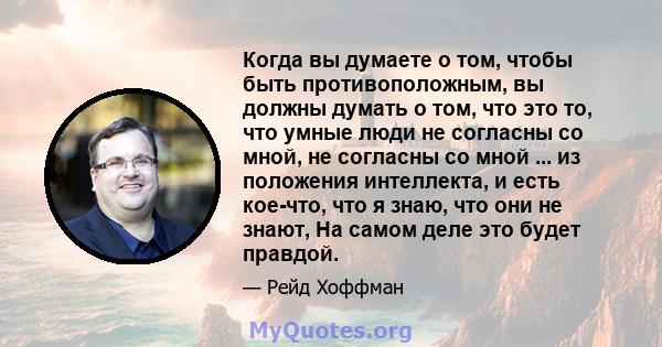 Когда вы думаете о том, чтобы быть противоположным, вы должны думать о том, что это то, что умные люди не согласны со мной, не согласны со мной ... из положения интеллекта, и есть кое-что, что я знаю, что они не знают,