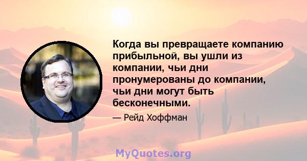 Когда вы превращаете компанию прибыльной, вы ушли из компании, чьи дни пронумерованы до компании, чьи дни могут быть бесконечными.