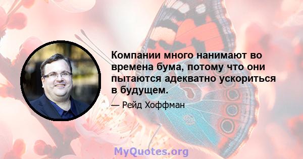 Компании много нанимают во времена бума, потому что они пытаются адекватно ускориться в будущем.