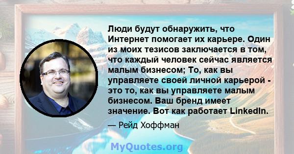 Люди будут обнаружить, что Интернет помогает их карьере. Один из моих тезисов заключается в том, что каждый человек сейчас является малым бизнесом; То, как вы управляете своей личной карьерой - это то, как вы управляете 