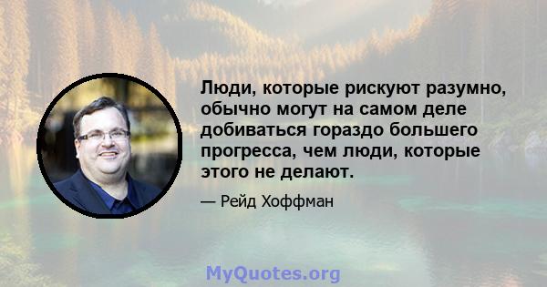 Люди, которые рискуют разумно, обычно могут на самом деле добиваться гораздо большего прогресса, чем люди, которые этого не делают.