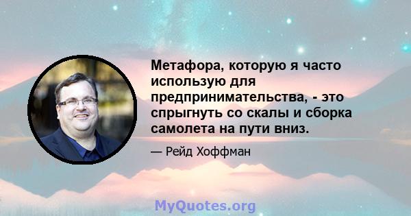 Метафора, которую я часто использую для предпринимательства, - это спрыгнуть со скалы и сборка самолета на пути вниз.