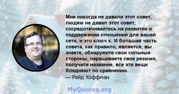 Мне никогда не давали этот совет, людям не давал этот совет, сосредотачивайтесь на развитии и поддержании отношений для вашей сети, и это ключ к. И большая часть совета, как правило, является, вы знаете, обнаружите свои 