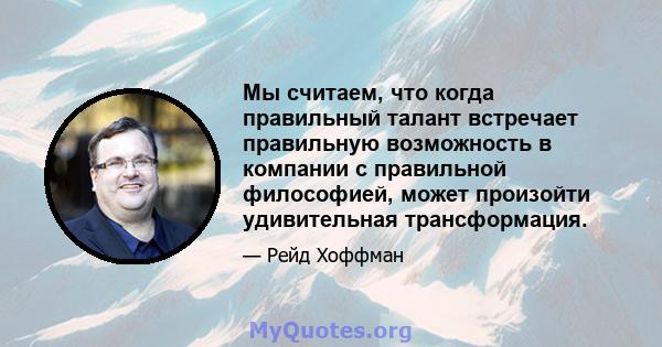 Мы считаем, что когда правильный талант встречает правильную возможность в компании с правильной философией, может произойти удивительная трансформация.