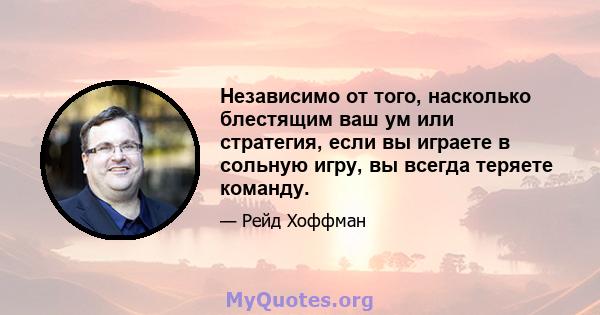 Независимо от того, насколько блестящим ваш ум или стратегия, если вы играете в сольную игру, вы всегда теряете команду.