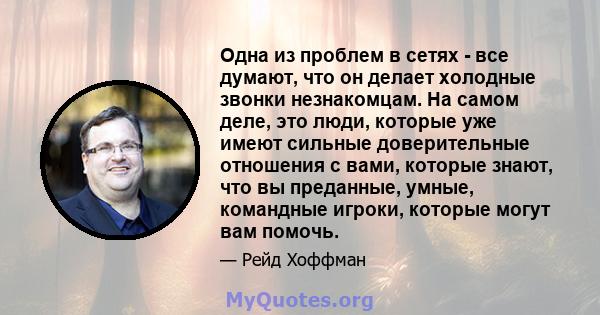 Одна из проблем в сетях - все думают, что он делает холодные звонки незнакомцам. На самом деле, это люди, которые уже имеют сильные доверительные отношения с вами, которые знают, что вы преданные, умные, командные