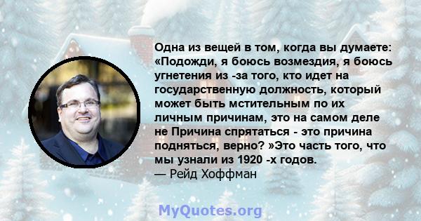 Одна из вещей в том, когда вы думаете: «Подожди, я боюсь возмездия, я боюсь угнетения из -за того, кто идет на государственную должность, который может быть мстительным по их личным причинам, это на самом деле не