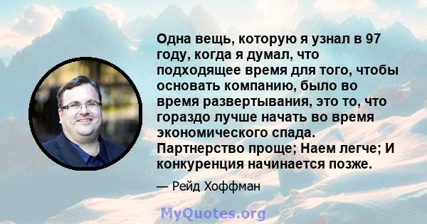 Одна вещь, которую я узнал в 97 году, когда я думал, что подходящее время для того, чтобы основать компанию, было во время развертывания, это то, что гораздо лучше начать во время экономического спада. Партнерство