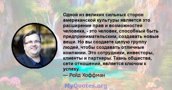 Одной из великих сильных сторон американской культуры является это расширение прав и возможностей человека, - это человек, способный быть предпринимательским, создавать новые вещи. Но вы создаете целую группу людей,