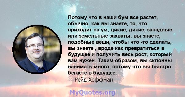 Потому что в наши бум все растет, обычно, как вы знаете, то, что приходит на ум, дикие, дикие, западные или земельные захваты, вы знаете, подобные вещи, чтобы что -то сделать, вы знаете , вроде как превратиться в