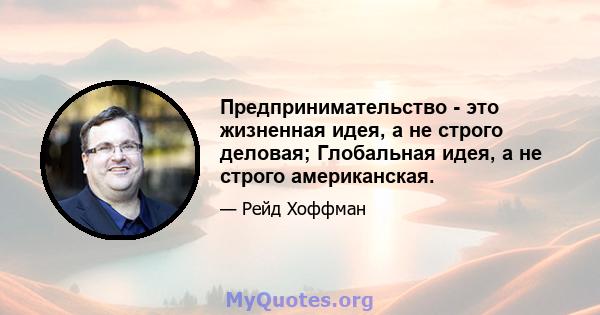 Предпринимательство - это жизненная идея, а не строго деловая; Глобальная идея, а не строго американская.