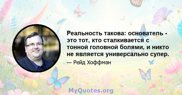 Реальность такова: основатель - это тот, кто сталкивается с тонной головной болями, и никто не является универсально супер.