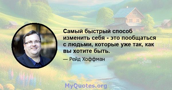 Самый быстрый способ изменить себя - это пообщаться с людьми, которые уже так, как вы хотите быть.