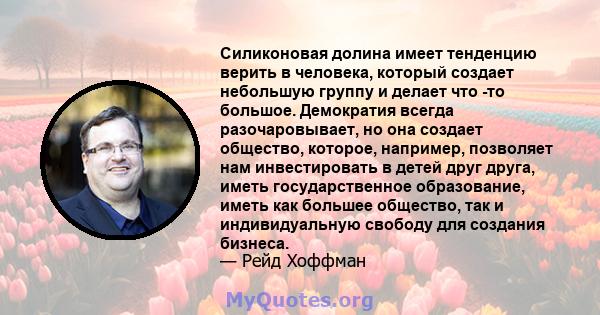 Силиконовая долина имеет тенденцию верить в человека, который создает небольшую группу и делает что -то большое. Демократия всегда разочаровывает, но она создает общество, которое, например, позволяет нам инвестировать