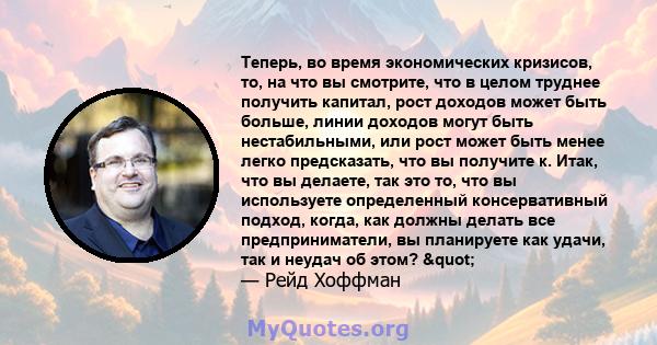 Теперь, во время экономических кризисов, то, на что вы смотрите, что в целом труднее получить капитал, рост доходов может быть больше, линии доходов могут быть нестабильными, или рост может быть менее легко предсказать, 