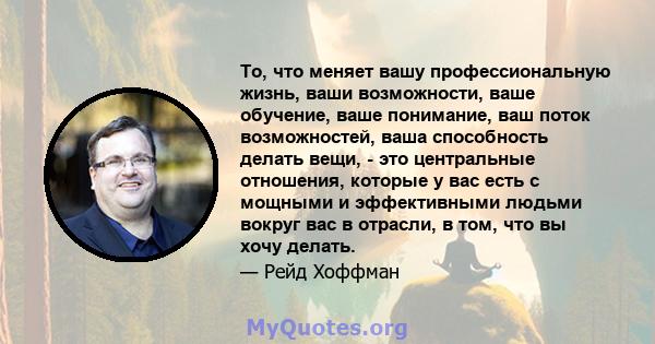 То, что меняет вашу профессиональную жизнь, ваши возможности, ваше обучение, ваше понимание, ваш поток возможностей, ваша способность делать вещи, - это центральные отношения, которые у вас есть с мощными и эффективными 