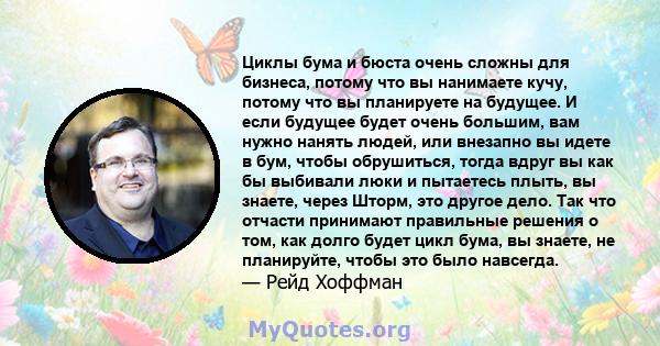 Циклы бума и бюста очень сложны для бизнеса, потому что вы нанимаете кучу, потому что вы планируете на будущее. И если будущее будет очень большим, вам нужно нанять людей, или внезапно вы идете в бум, чтобы обрушиться,