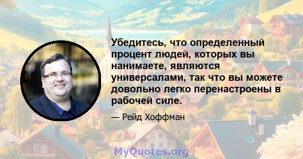 Убедитесь, что определенный процент людей, которых вы нанимаете, являются универсалами, так что вы можете довольно легко перенастроены в рабочей силе.