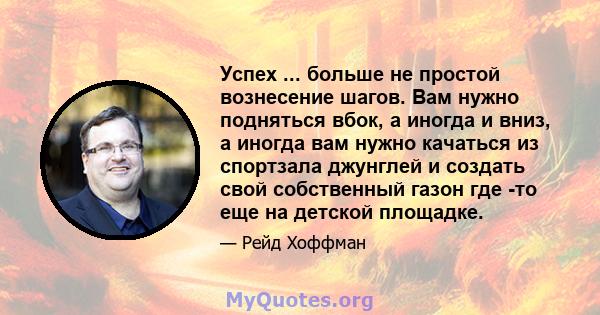 Успех ... больше не простой вознесение шагов. Вам нужно подняться вбок, а иногда и вниз, а иногда вам нужно качаться из спортзала джунглей и создать свой собственный газон где -то еще на детской площадке.