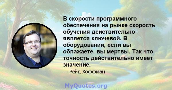 В скорости программного обеспечения на рынке скорость обучения действительно является ключевой. В оборудовании, если вы облажаете, вы мертвы. Так что точность действительно имеет значение.