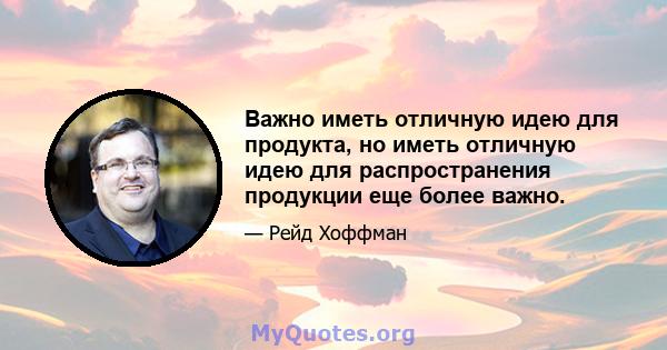 Важно иметь отличную идею для продукта, но иметь отличную идею для распространения продукции еще более важно.