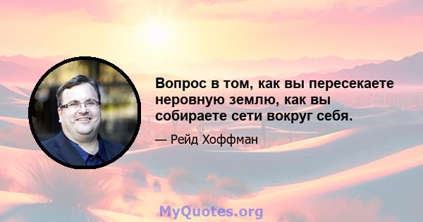 Вопрос в том, как вы пересекаете неровную землю, как вы собираете сети вокруг себя.