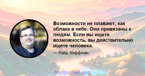 Возможности не плавают, как облака в небе. Они привязаны к людям. Если вы ищете возможность, вы действительно ищете человека.