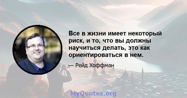 Все в жизни имеет некоторый риск, и то, что вы должны научиться делать, это как ориентироваться в нем.