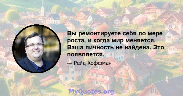 Вы ремонтируете себя по мере роста, и когда мир меняется. Ваша личность не найдена. Это появляется.