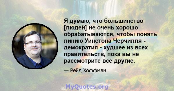 Я думаю, что большинство [людей] не очень хорошо обрабатываются, чтобы понять линию Уинстона Черчилля - демократия - худшее из всех правительств, пока вы не рассмотрите все другие.