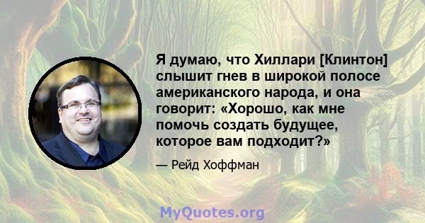 Я думаю, что Хиллари [Клинтон] слышит гнев в широкой полосе американского народа, и она говорит: «Хорошо, как мне помочь создать будущее, которое вам подходит?»