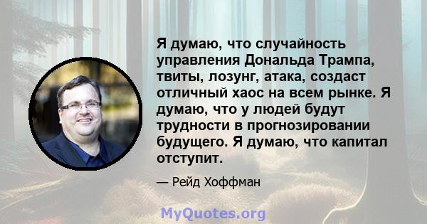 Я думаю, что случайность управления Дональда Трампа, твиты, лозунг, атака, создаст отличный хаос на всем рынке. Я думаю, что у людей будут трудности в прогнозировании будущего. Я думаю, что капитал отступит.