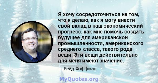 Я хочу сосредоточиться на том, что я делаю, как я могу внести свой вклад в наш экономический прогресс, как мне помочь создать будущее для американской промышленности, американского среднего класса, такого рода вещи. Эти 